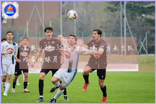 莱奥以28.352公里时速成为米兰队内最快球员