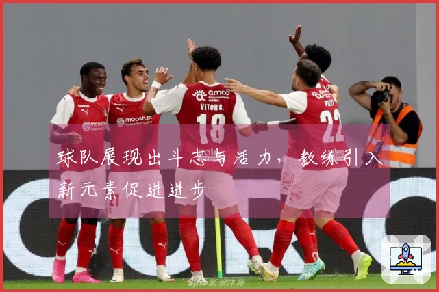 球队展现出斗志与活力，教练引入新元素促进进步