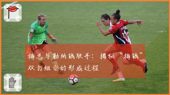 梅总与勒纳钱联手：揭秘“梅钱”双打组合的形成过程