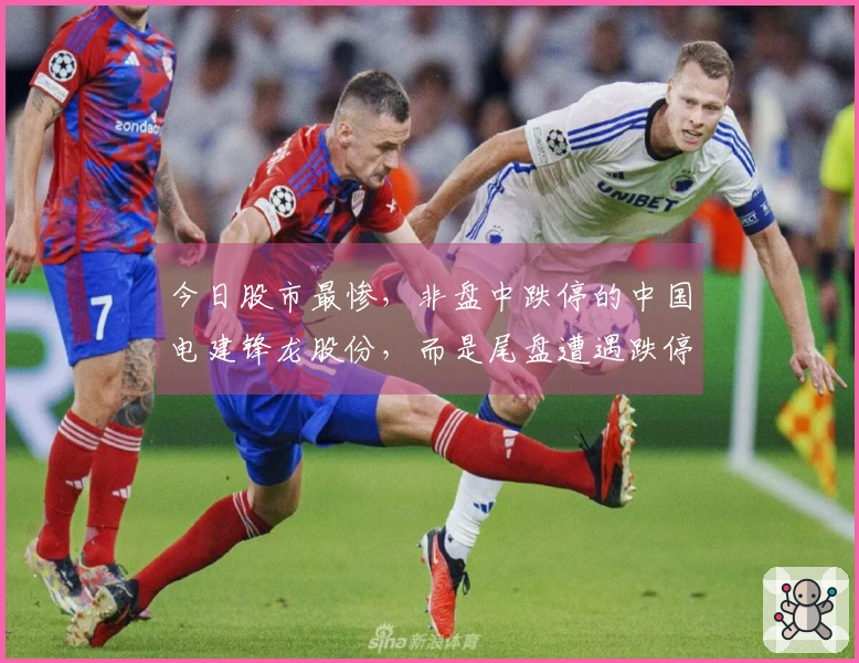 今日股市最惨，非盘中跌停的中国电建锋龙股份，而是尾盘遭遇跌停的…