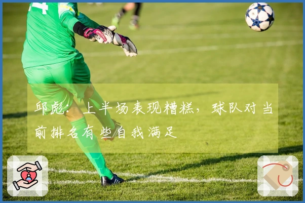 邱彪：上半场表现糟糕，球队对当前排名有些自我满足