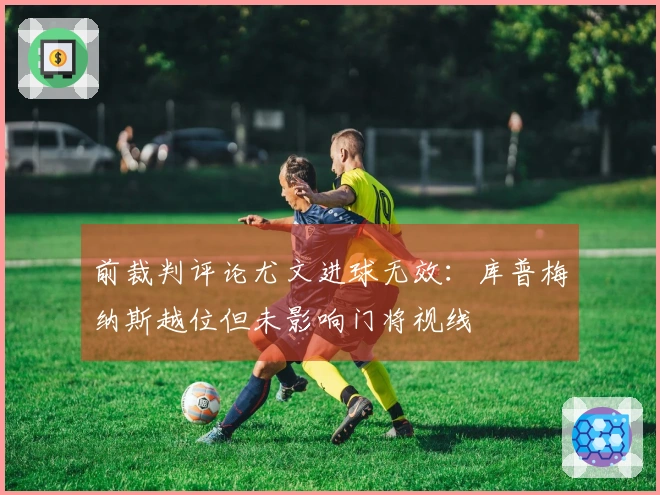 前裁判评论尤文进球无效：库普梅纳斯越位但未影响门将视线