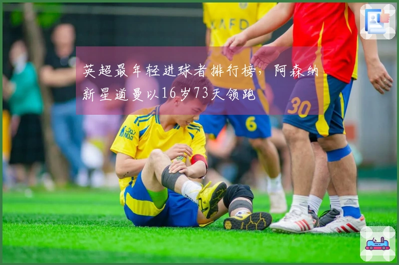 英超最年轻进球者排行榜，阿森纳新星道曼以16岁73天领跑