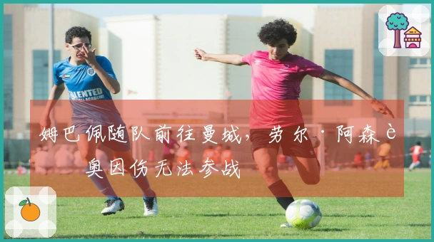 姆巴佩随队前往曼城，劳尔·阿森西奥因伤无法参战