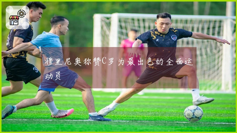 穆里尼奥称赞C罗为最出色的全面运动员