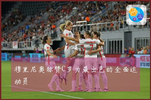 穆里尼奥称赞C罗为最出色的全面运动员