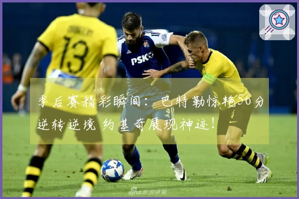 季后赛精彩瞬间：巴特勒惊艳56分逆转逆境 约基奇展现神迹！