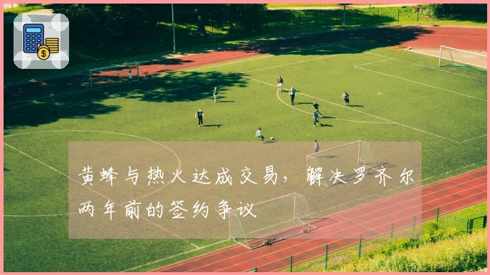 黄蜂与热火达成交易，解决罗齐尔两年前的签约争议