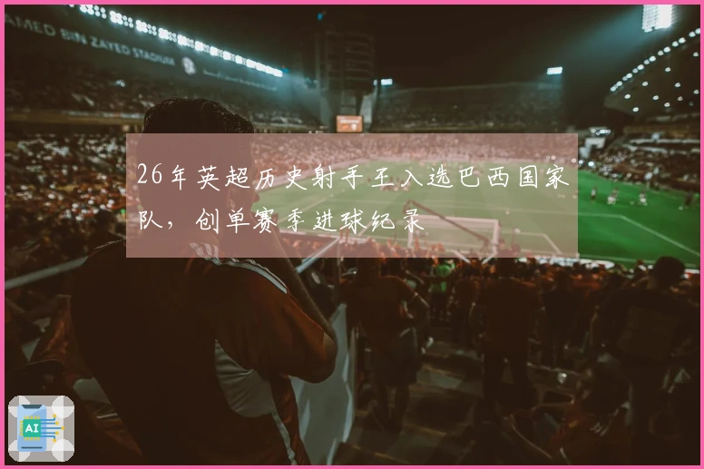 26年英超历史射手王入选巴西国家队，创单赛季进球纪录