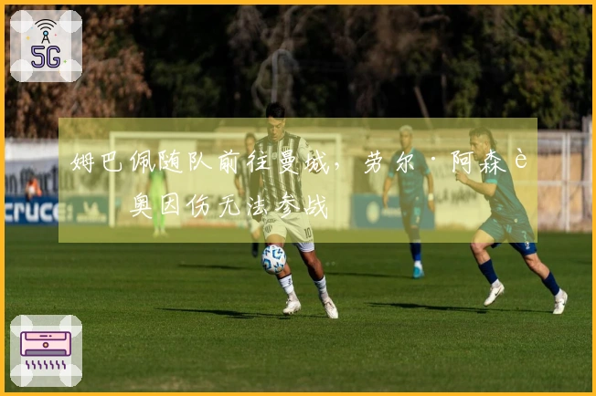 姆巴佩随队前往曼城，劳尔·阿森西奥因伤无法参战