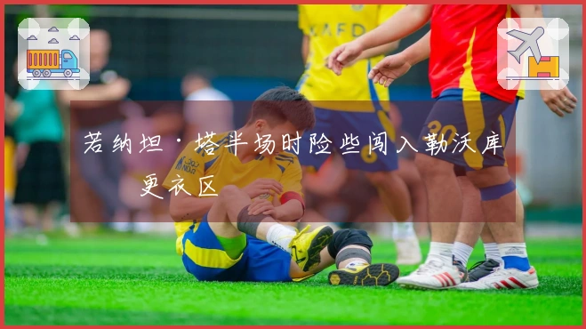 若纳坦·塔半场时险些闯入勒沃库森更衣区