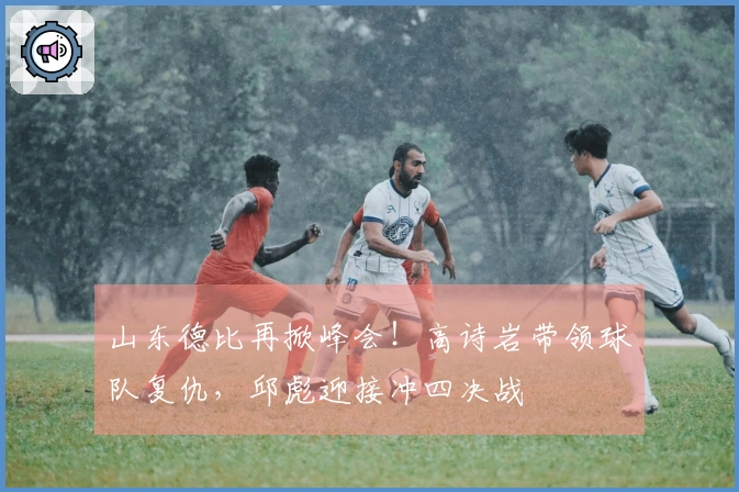 山东德比再掀峰会！高诗岩带领球队复仇，邱彪迎接冲四决战