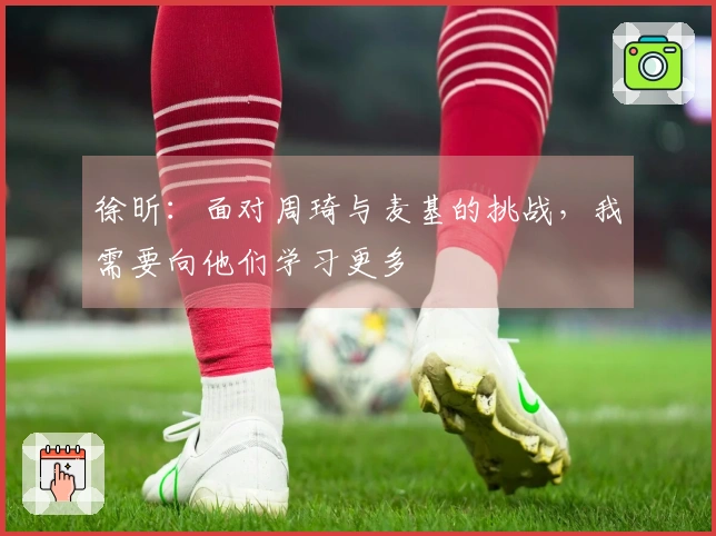 徐昕：面对周琦与麦基的挑战，我需要向他们学习更多