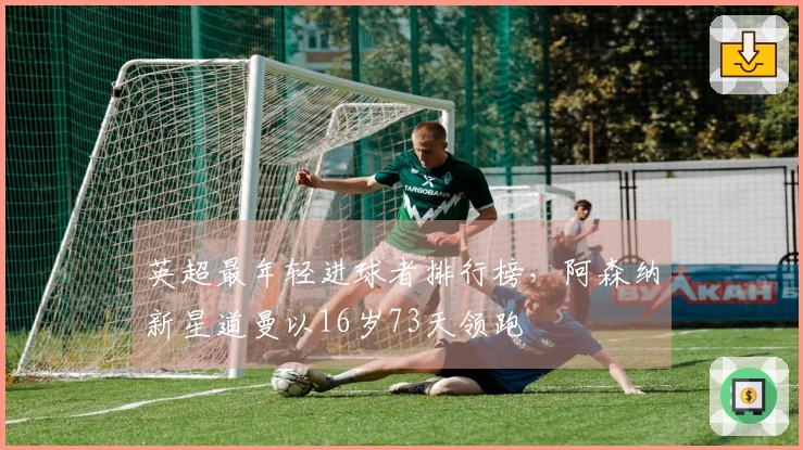 英超最年轻进球者排行榜，阿森纳新星道曼以16岁73天领跑
